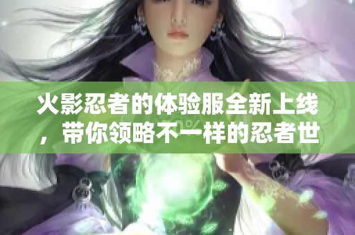 火影忍者的体验服全新上线，带你领略不一样的忍者世界精彩挑战