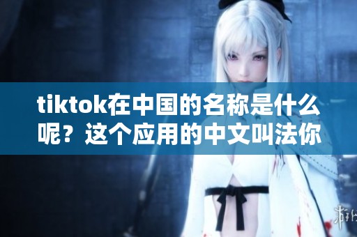 tiktok在中国的名称是什么呢？这个应用的中文叫法你知道吗？