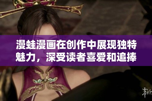 漫蛙漫画在创作中展现独特魅力，深受读者喜爱和追捧