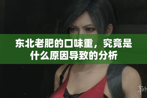 东北老肥的口味重，究竟是什么原因导致的分析