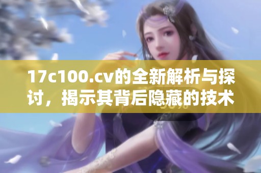 17c100.cv的全新解析与探讨，揭示其背后隐藏的技术秘密与应用价值