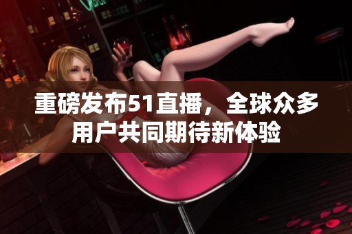 重磅发布51直播，全球众多用户共同期待新体验