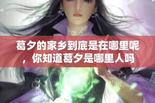葛夕的家乡到底是在哪里呢，你知道葛夕是哪里人吗