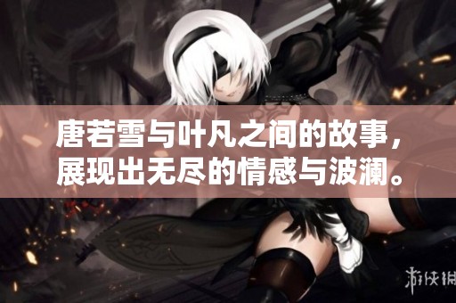 唐若雪与叶凡之间的故事，展现出无尽的情感与波澜。