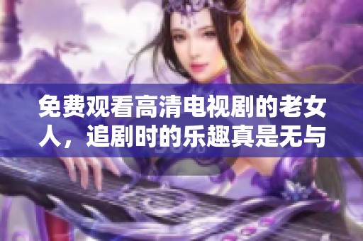 免费观看高清电视剧的老女人，追剧时的乐趣真是无与伦比