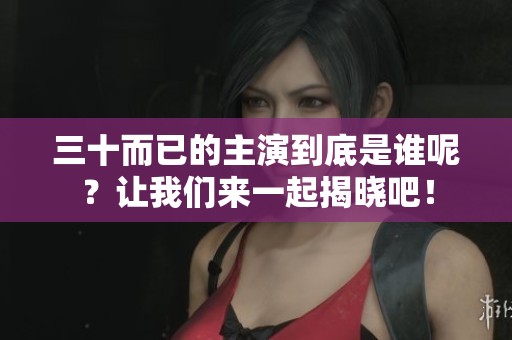 三十而已的主演到底是谁呢？让我们来一起揭晓吧！
