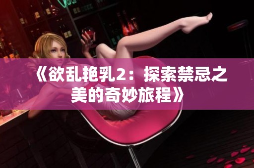 《欲乱艳乳2：探索禁忌之美的奇妙旅程》