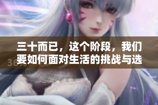 三十而已，这个阶段，我们要如何面对生活的挑战与选择