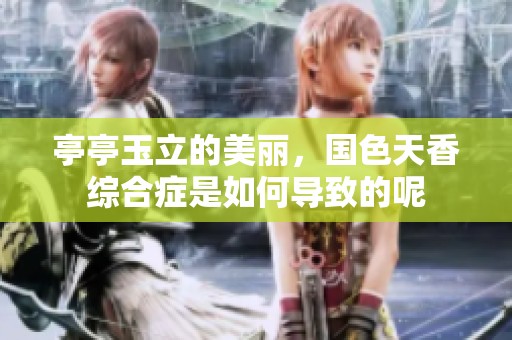 亭亭玉立的美丽，国色天香综合症是如何导致的呢