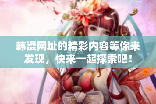 韩漫网址的精彩内容等你来发现，快来一起探索吧！