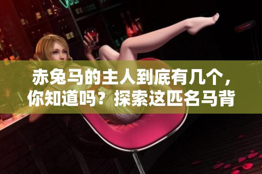 赤兔马的主人到底有几个，你知道吗？探索这匹名马背后的故事。
