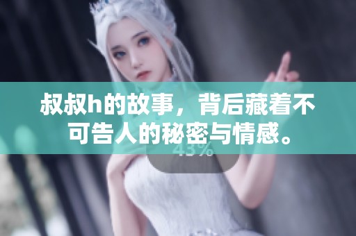 叔叔h的故事，背后藏着不可告人的秘密与情感。