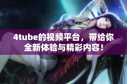 4tube的视频平台，带给你全新体验与精彩内容！