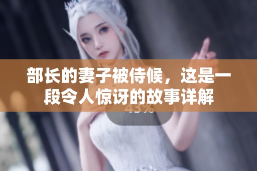部长的妻子被侍候，这是一段令人惊讶的故事详解