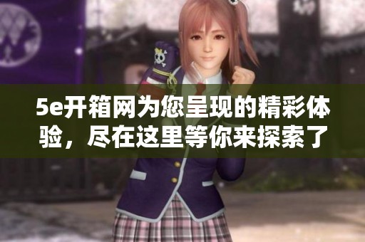 5e开箱网为您呈现的精彩体验，尽在这里等你来探索了解