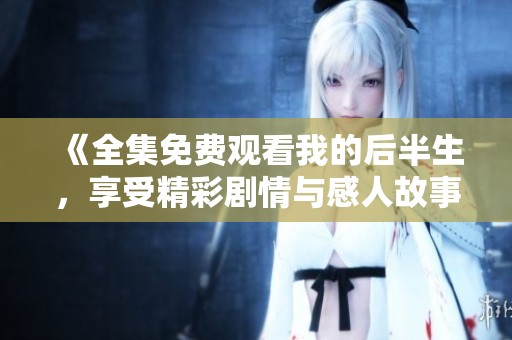 《全集免费观看我的后半生，享受精彩剧情与感人故事》