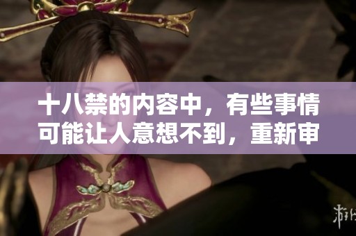 十八禁的内容中，有些事情可能让人意想不到，重新审视这些禁忌后你会发现什么呢