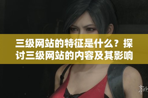 三级网站的特征是什么？探讨三级网站的内容及其影响力。