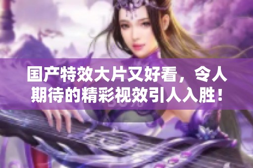 国产特效大片又好看，令人期待的精彩视效引人入胜！
