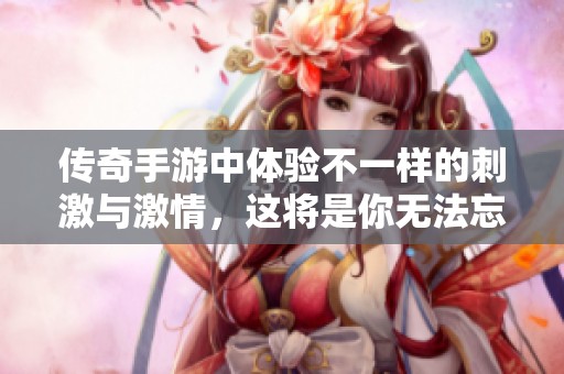 传奇手游中体验不一样的刺激与激情，这将是你无法忘怀的冒险之旅