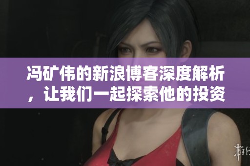 冯矿伟的新浪博客深度解析，让我们一起探索他的投资智慧与市场洞察。