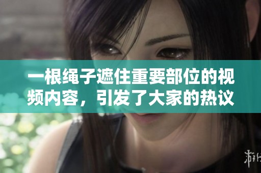 一根绳子遮住重要部位的视频内容，引发了大家的热议和讨论。
