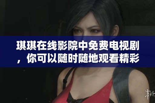 琪琪在线影院中免费电视剧，你可以随时随地观看精彩内容