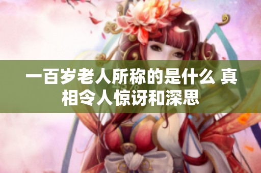 一百岁老人所称的是什么 真相令人惊讶和深思