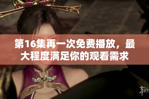 第16集再一次免费播放，最大程度满足你的观看需求