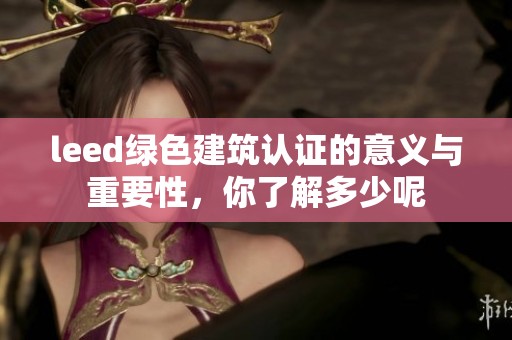 leed绿色建筑认证的意义与重要性，你了解多少呢