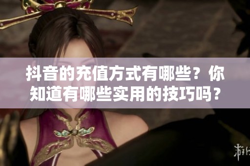 抖音的充值方式有哪些？你知道有哪些实用的技巧吗？