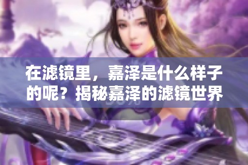 在滤镜里，嘉泽是什么样子的呢？揭秘嘉泽的滤镜世界。