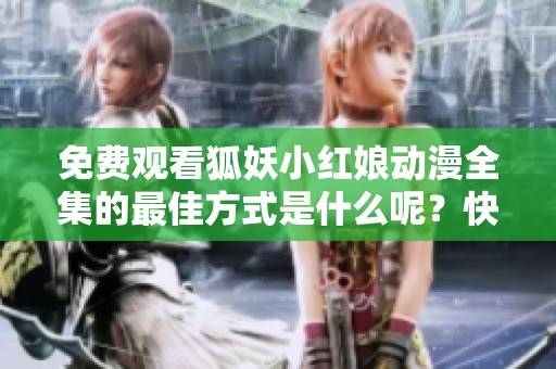 免费观看狐妖小红娘动漫全集的最佳方式是什么呢？快来看看吧！
