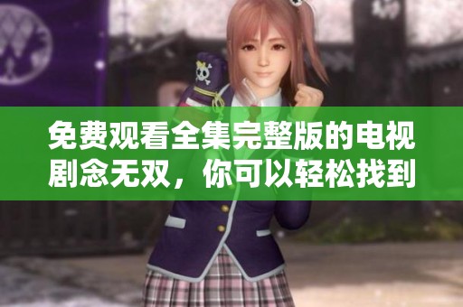 免费观看全集完整版的电视剧念无双，你可以轻松找到资源来看