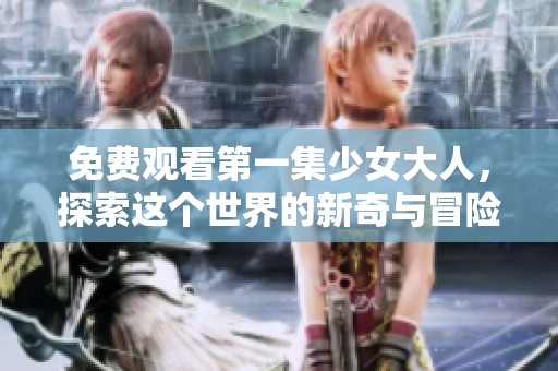免费观看第一集少女大人，探索这个世界的新奇与冒险
