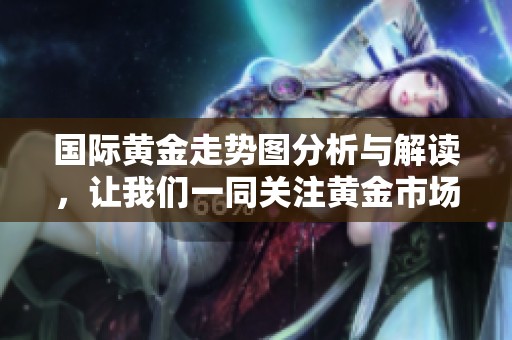 国际黄金走势图分析与解读，让我们一同关注黄金市场的动态与趋势