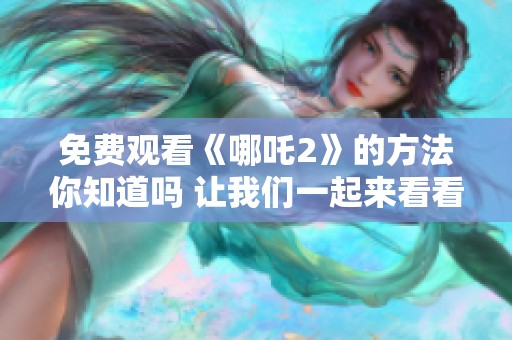 免费观看《哪吒2》的方法你知道吗 让我们一起来看看吧