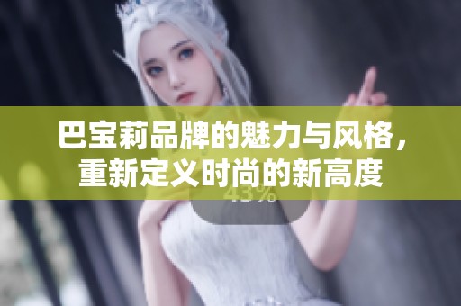 巴宝莉品牌的魅力与风格，重新定义时尚的新高度