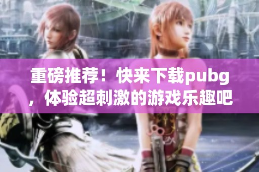 重磅推荐！快来下载pubg，体验超刺激的游戏乐趣吧