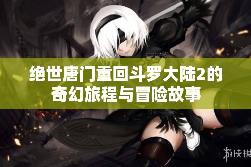 绝世唐门重回斗罗大陆2的奇幻旅程与冒险故事
