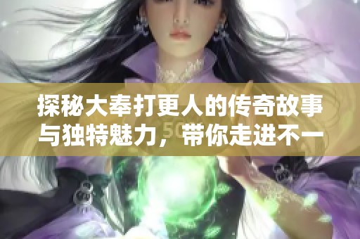 探秘大奉打更人的传奇故事与独特魅力，带你走进不一样的世界！