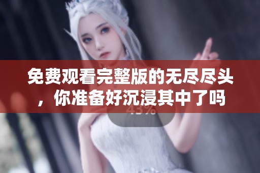 免费观看完整版的无尽尽头，你准备好沉浸其中了吗