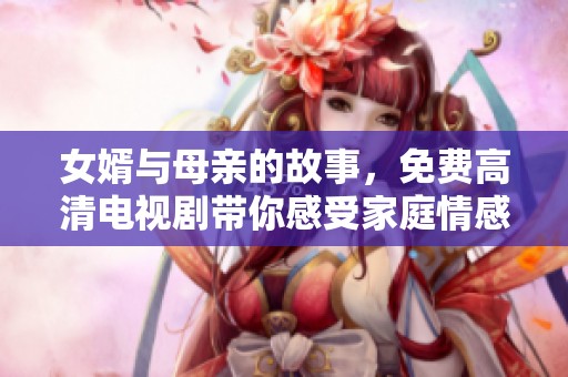 女婿与母亲的故事，免费高清电视剧带你感受家庭情感的复杂与温暖。