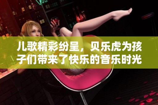 儿歌精彩纷呈，贝乐虎为孩子们带来了快乐的音乐时光