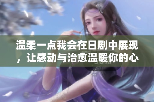温柔一点我会在日剧中展现，让感动与治愈温暖你的心灵