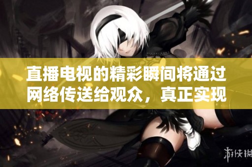 直播电视的精彩瞬间将通过网络传送给观众，真正实现电视直播的全新体验。
