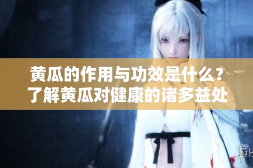 黄瓜的作用与功效是什么？了解黄瓜对健康的诸多益处。