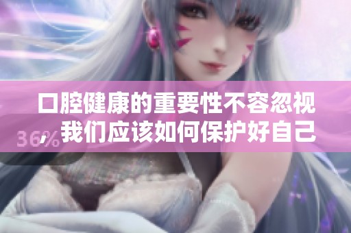 口腔健康的重要性不容忽视，我们应该如何保护好自己的口腔呢