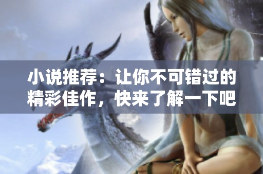 小说推荐：让你不可错过的精彩佳作，快来了解一下吧！