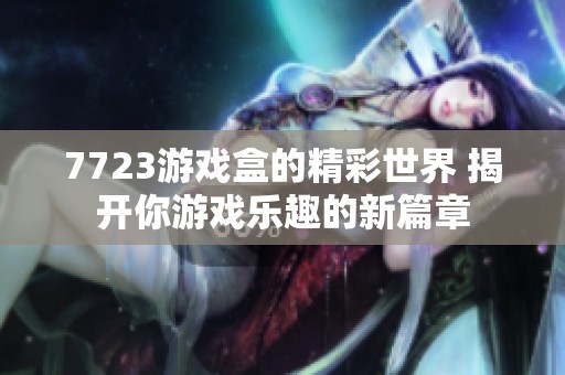 7723游戏盒的精彩世界 揭开你游戏乐趣的新篇章